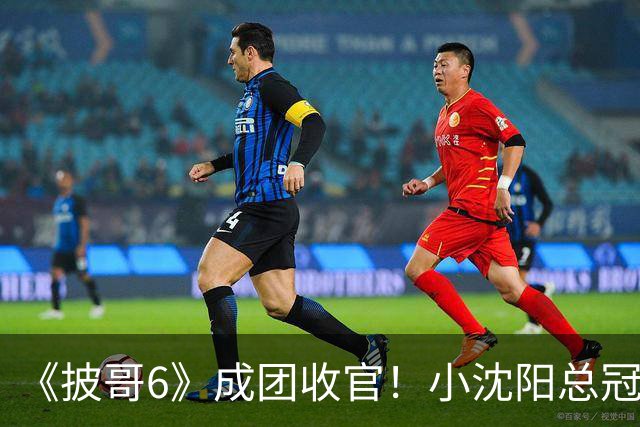 《披哥6》成团收官！小沈阳总冠军，孙楠X-Leader，满江卡位，4人没成团