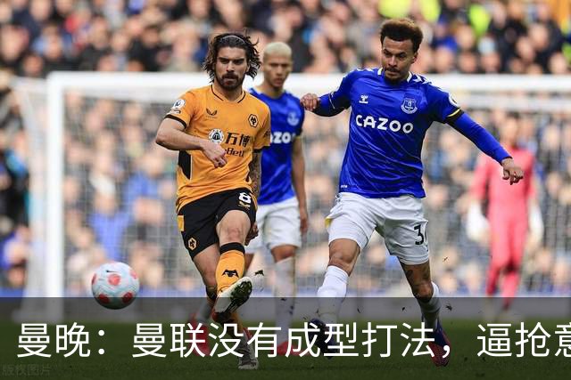 曼晚：曼联没有成型打法，逼抢意愿薄弱，攻防两端都缺少清晰思路