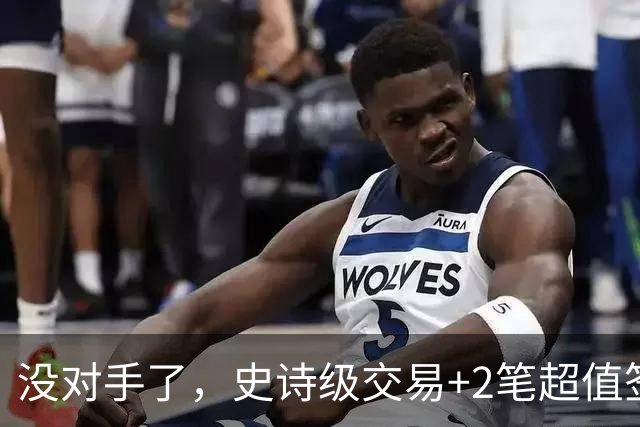 没对手了，史诗级交易+2笔超值签约，森林狼成了NBA最被低估的球队
