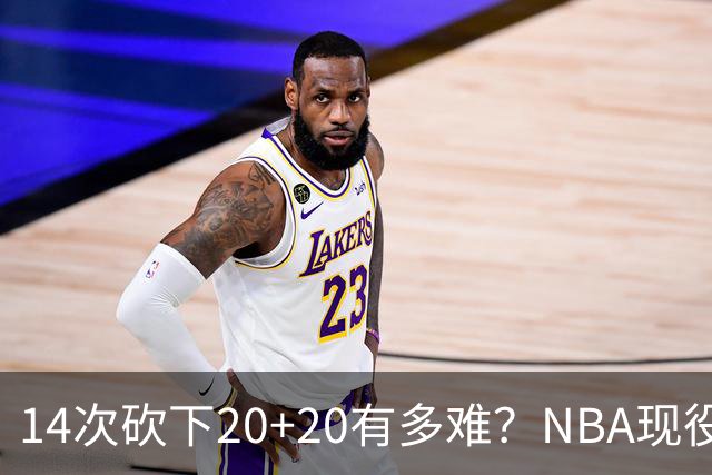 14次砍下20+20有多难？NBA现役仅5人，约基奇22次第二，庄神独一档