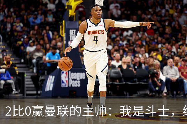 2比0赢曼联的主帅：我是斗士，绝不投降